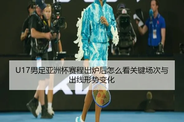 U17男足亚洲杯赛程出炉后怎么看关键场次与出线形势变化